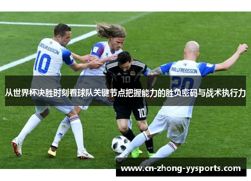 从世界杯决胜时刻看球队关键节点把握能力的胜负密码与战术执行力 从世界杯决胜时刻看球队关键节点把握能力的胜负密码与战术执行力