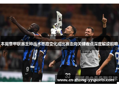 本周意甲联赛主帅战术思路变化成比赛走向关键看点深度解读前瞻
