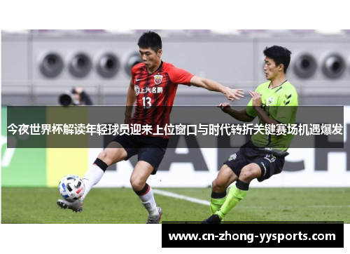 今夜世界杯解读年轻球员迎来上位窗口与时代转折关键赛场机遇爆发 今夜世界杯解读年轻球员迎来上位窗口与时代转折关键赛场机遇爆发