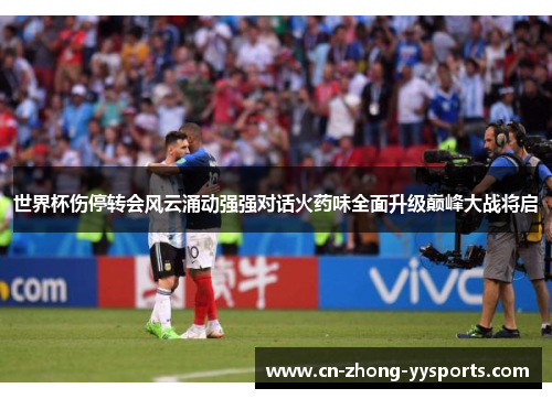 世界杯伤停转会风云涌动强强对话火药味全面升级巅峰大战将启 世界杯伤停转会风云涌动强强对话火药味全面升级巅峰大战将启