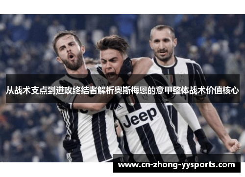 从战术支点到进攻终结者解析奥斯梅恩的意甲整体战术价值核心 从战术支点到进攻终结者解析奥斯梅恩的意甲整体战术价值核心