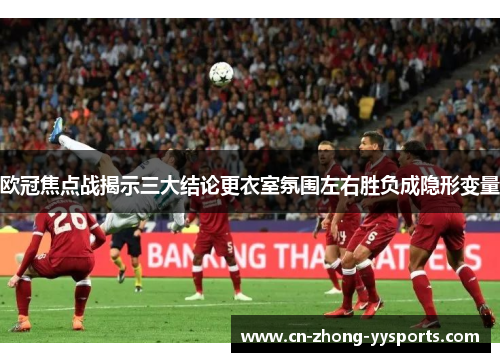 欧冠焦点战揭示三大结论更衣室氛围左右胜负成隐形变量