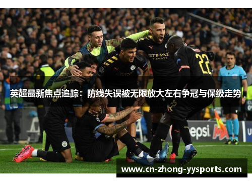 英超最新焦点追踪：防线失误被无限放大左右争冠与保级走势