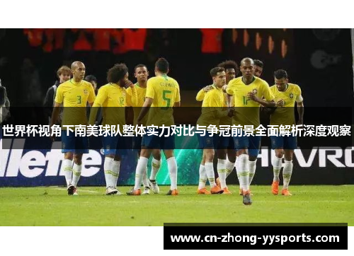 世界杯视角下南美球队整体实力对比与争冠前景全面解析深度观察 世界杯视角下南美球队整体实力对比与争冠前景全面解析深度观察