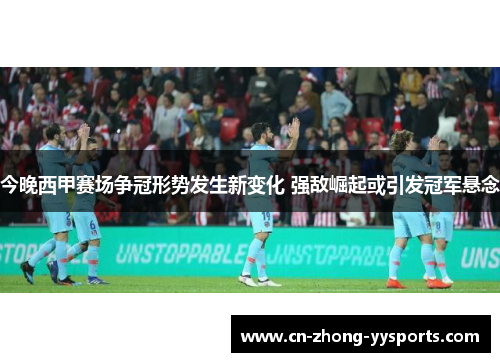 今晚西甲赛场争冠形势发生新变化 强敌崛起或引发冠军悬念 今晚西甲赛场争冠形势发生新变化 强敌崛起或引发冠军悬念