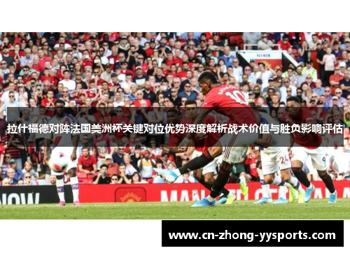 拉什福德对阵法国美洲杯关键对位优势深度解析战术价值与胜负影响评估 拉什福德对阵法国美洲杯关键对位优势深度解析战术价值与胜负影响评估