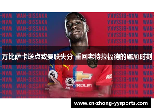 万比萨卡送点致曼联失分 重回老特拉福德的尴尬时刻 万比萨卡送点致曼联失分 重回老特拉福德的尴尬时刻