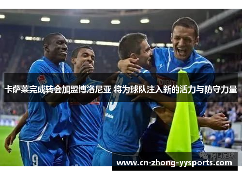 卡萨莱完成转会加盟博洛尼亚 将为球队注入新的活力与防守力量 卡萨莱完成转会加盟博洛尼亚 将为球队注入新的活力与防守力量