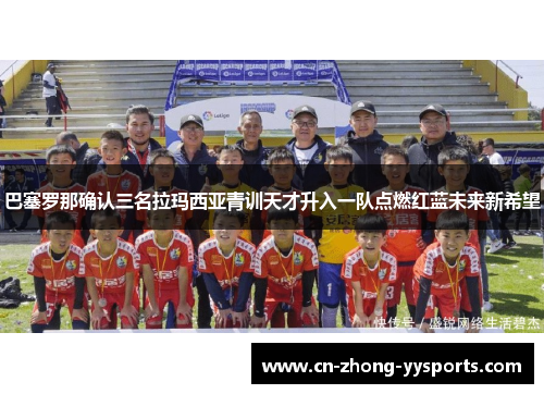 巴塞罗那确认三名拉玛西亚青训天才升入一队点燃红蓝未来新希望 巴塞罗那确认三名拉玛西亚青训天才升入一队点燃红蓝未来新希望