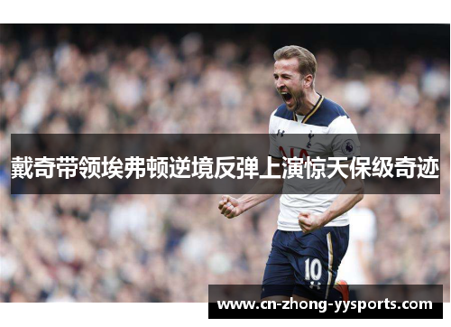 戴奇带领埃弗顿逆境反弹上演惊天保级奇迹 戴奇带领埃弗顿逆境反弹上演惊天保级奇迹