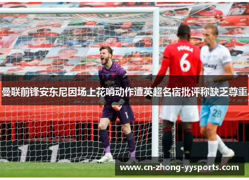 曼联前锋安东尼因场上花哨动作遭英超名宿批评称缺乏尊重 曼联前锋安东尼因场上花哨动作遭英超名宿批评称缺乏尊重