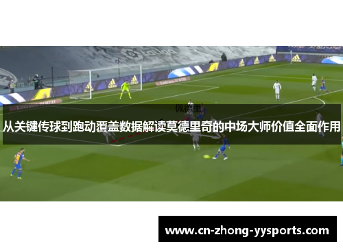 从关键传球到跑动覆盖数据解读莫德里奇的中场大师价值全面作用