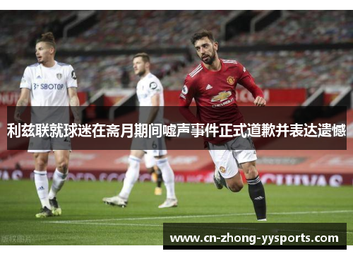 利兹联就球迷在斋月期间嘘声事件正式道歉并表达遗憾