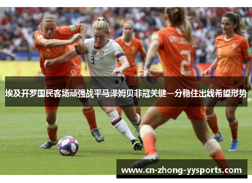 埃及开罗国民客场顽强战平马泽姆贝非冠关键一分稳住出线希望形势