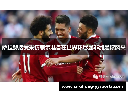 萨拉赫接受采访表示准备在世界杯尽显非洲足球风采 萨拉赫接受采访表示准备在世界杯尽显非洲足球风采