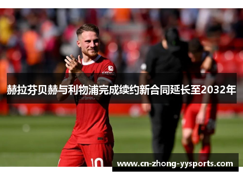 赫拉芬贝赫与利物浦完成续约新合同延长至2032年 赫拉芬贝赫与利物浦完成续约新合同延长至2032年