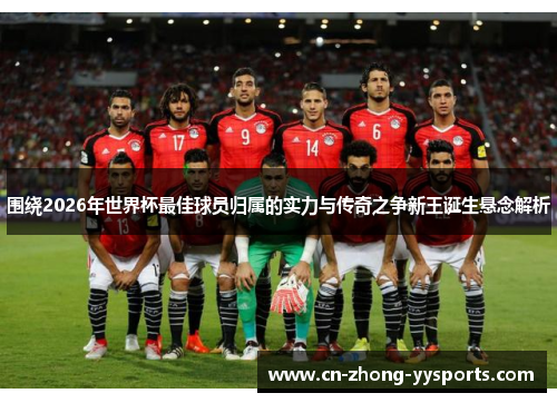 围绕2026年世界杯最佳球员归属的实力与传奇之争新王诞生悬念解析