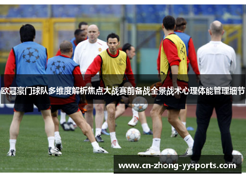 欧冠豪门球队多维度解析焦点大战赛前备战全景战术心理体能管理细节 欧冠豪门球队多维度解析焦点大战赛前备战全景战术心理体能管理细节