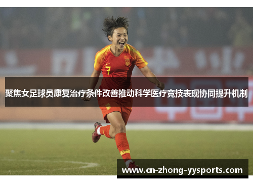聚焦女足球员康复治疗条件改善推动科学医疗竞技表现协同提升机制