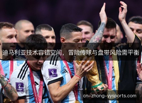 迪马利亚技术容错空间，冒险传球与盘带风险需平衡